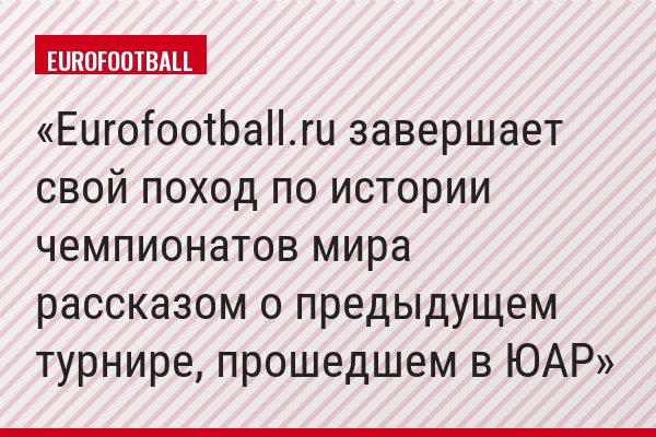 Eurofootball.ru завершает свой поход по истории чемпионатов мира рассказом о предыдущем турнире, прошедшем в ЮАР