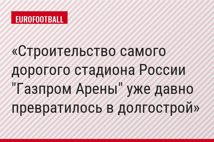 Строительство самого дорогого стадиона России "Газпром Арены" уже давно превратилось в долгострой