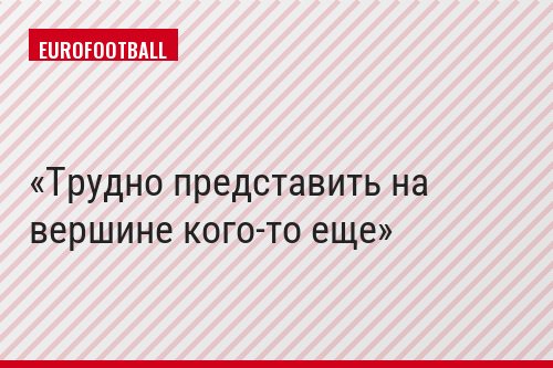Трудно представить на вершине кого-то еще