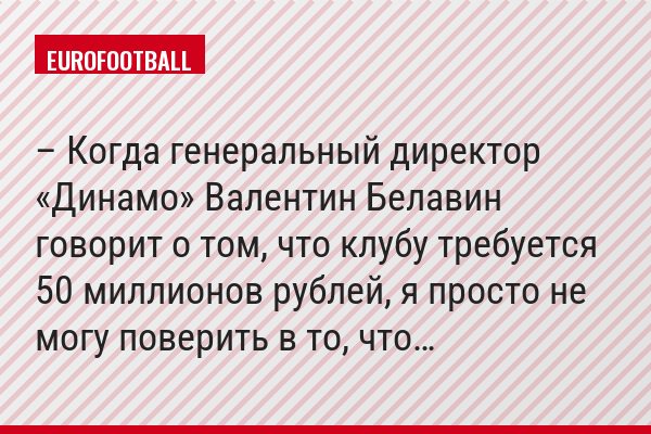– Когда генеральный директор «Динамо» Валентин Белавин говорит о том, что клубу требуется 50 миллионов рублей, я просто не могу поверить в то, что…