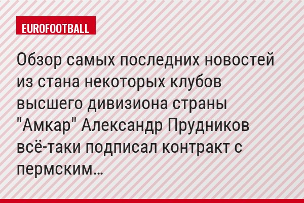 Обзор самых последних новостей из стана некоторых клубов высшего дивизиона страны "Амкар" Александр Прудников всё-таки подписал контракт с пермским…