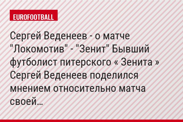 Сергей Веденеев - о матче "Локомотив" - "Зенит" Бывший футболист питерского « Зенита » Сергей Веденеев поделился мнением относительно матча своей…