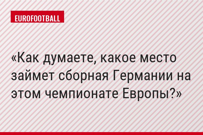 Как думаете, какое место займет сборная Германии на этом чемпионате Европы?