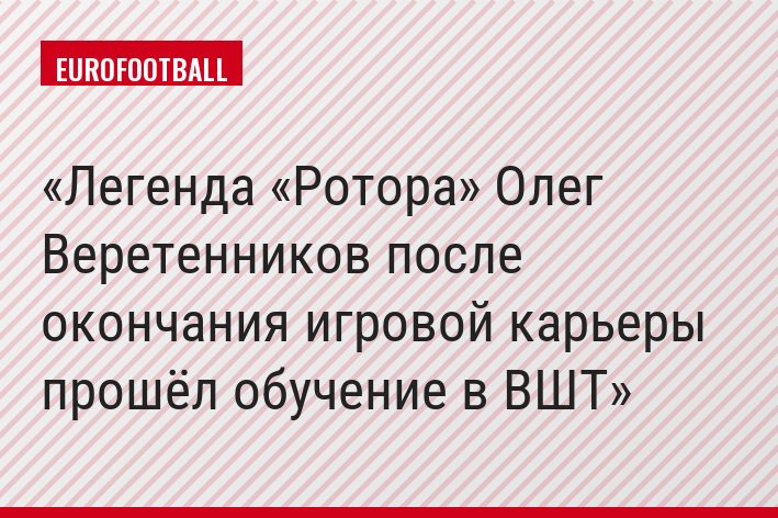 Легенда «Ротора» Олег Веретенников после окончания игровой карьеры прошёл обучение в ВШТ