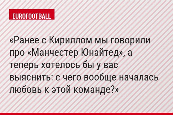 Ранее с Кириллом мы говорили про «Манчестер Юнайтед», а теперь хотелось бы у вас выяснить: с чего вообще началась любовь к этой команде?