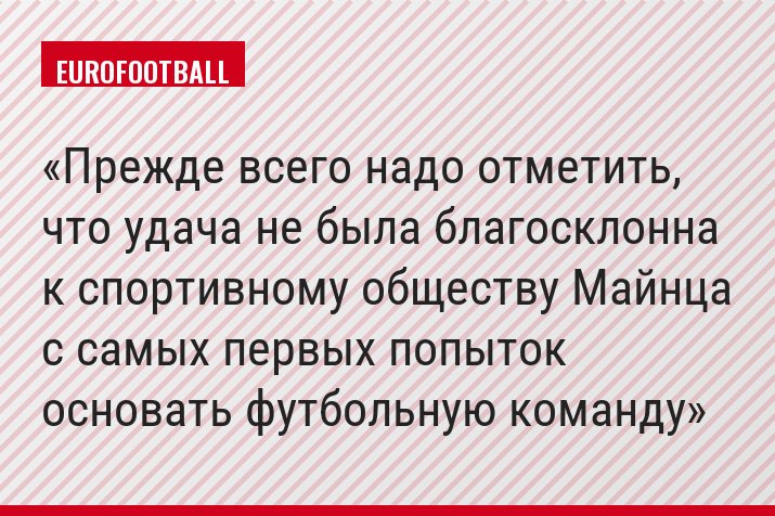 Прежде всего надо отметить, что удача не была благосклонна к спортивному обществу Майнца с самых первых попыток основать футбольную команду