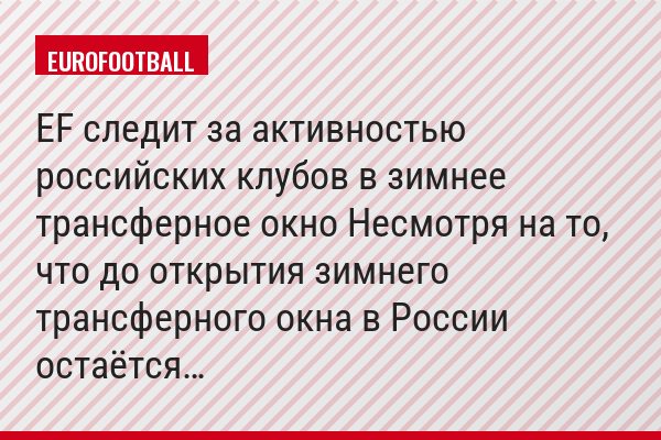 EF следит за активностью российских клубов в зимнее трансферное окно Несмотря на то, что до открытия зимнего трансферного окна в России остаётся…