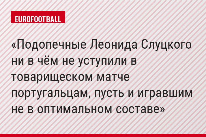 Подопечные Леонида Слуцкого ни в чём не уступили в товарищеском матче португальцам, пусть и игравшим не в оптимальном составе