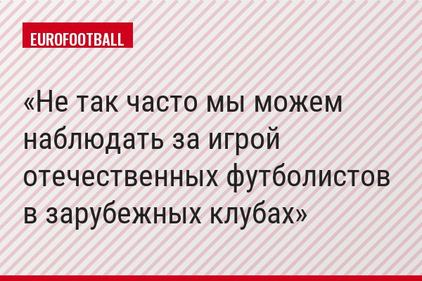 Не так часто мы можем наблюдать за игрой отечественных футболистов в зарубежных клубах