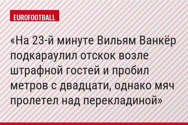 На 23-й минуте Вильям Ванкёр подкараулил отскок возле штрафной гостей и пробил метров с двадцати, однако мяч пролетел над перекладиной