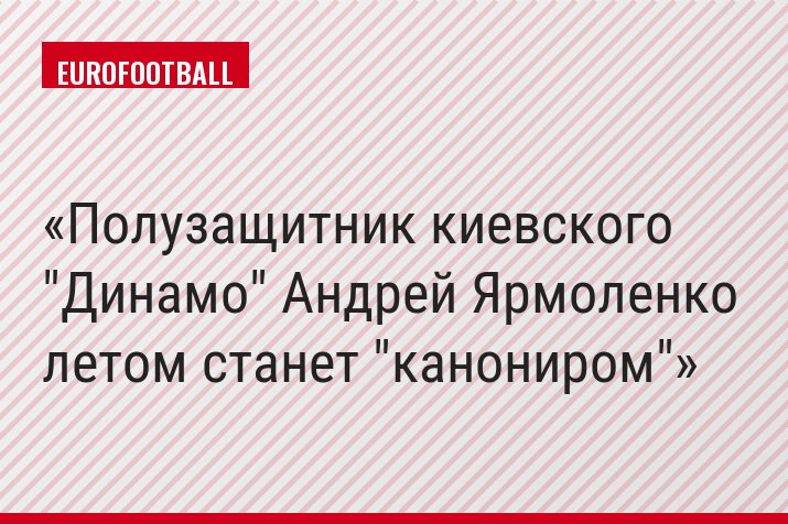 Полузащитник киевского "Динамо" Андрей Ярмоленко летом станет "канониром"