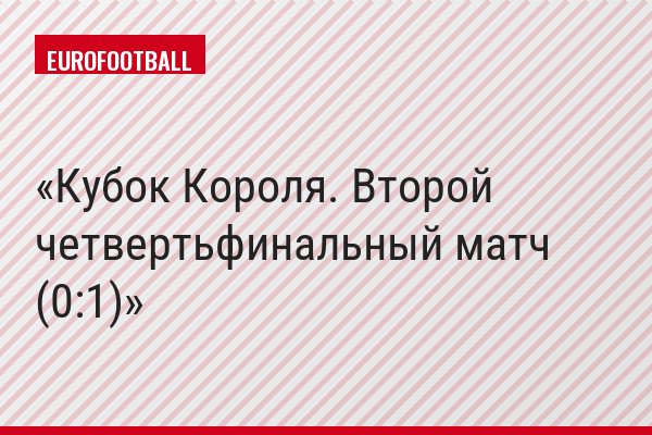 Кубок Короля. Второй четвертьфинальный матч (0:1)