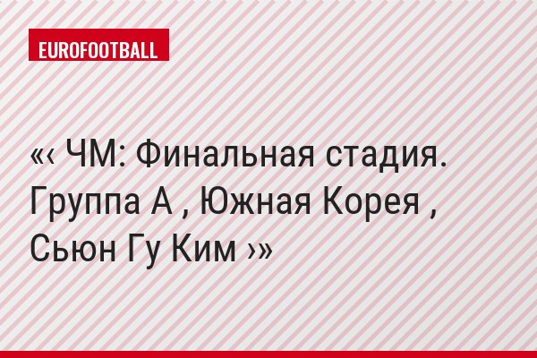 ‹ ЧМ: Финальная стадия. Группа A , Южная Корея , Сьюн Гу Ким ›