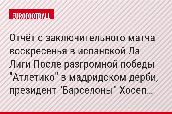 Отчёт с заключительного матча воскресенья в испанской Ла Лиги После разгромной победы "Атлетико" в мадридском дерби, президент "Барселоны" Хосеп…