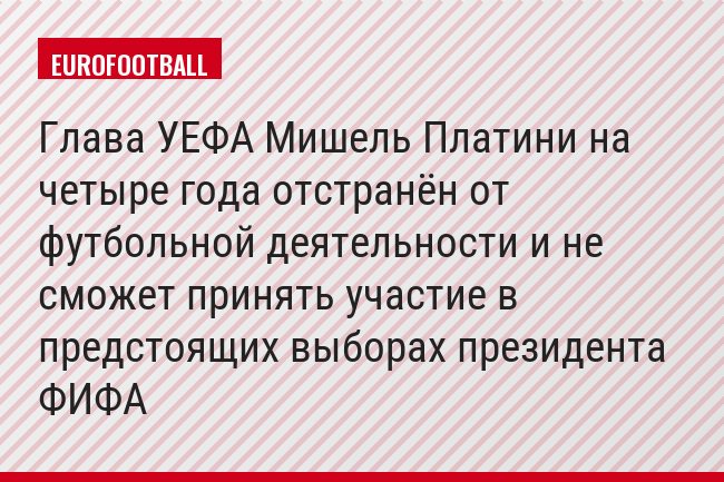 Глава УЕФА Мишель Платини на четыре года отстранён от футбольной деятельности и не сможет принять участие в предстоящих выборах президента ФИФА