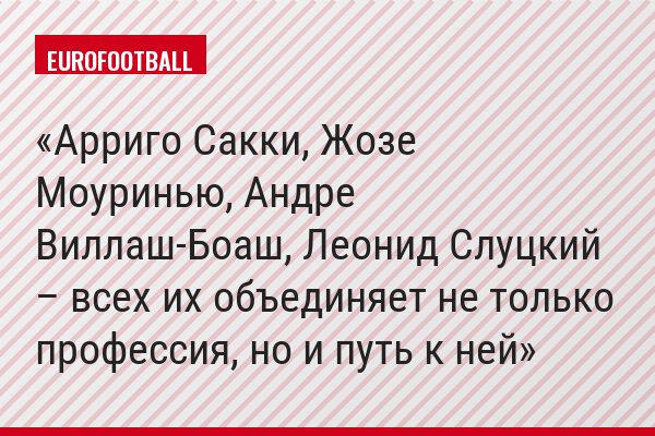 Арриго Сакки, Жозе Моуринью, Андре Виллаш-Боаш, Леонид Слуцкий – всех их объединяет не только профессия, но и путь к ней