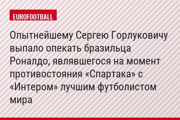 Опытнейшему Сергею Горлуковичу выпало опекать бразильца Роналдо, являвшегося на момент противостояния «Спартака» с «Интером» лучшим футболистом мира
