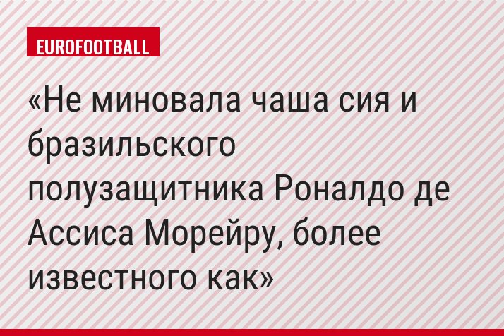 Не миновала чаша сия и бразильского полузащитника Роналдо де Ассиса Морейру, более известного как