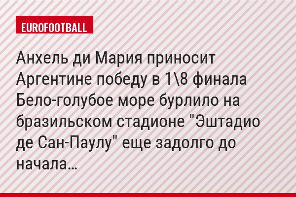 Анхель ди Мария приносит Аргентине победу в 1\8 финала Бело-голубое море бурлило на бразильском стадионе "Эштадио де Сан-Паулу" еще задолго до начала…