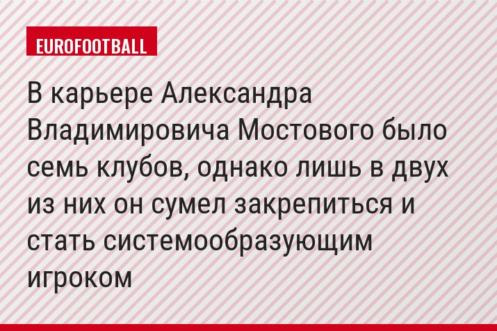 В карьере Александра Владимировича Мостового было семь клубов, однако лишь в двух из них он сумел закрепиться и стать системообразующим игроком