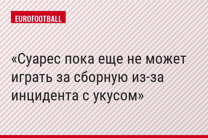 Суарес пока еще не может играть за сборную из-за инцидента с укусом