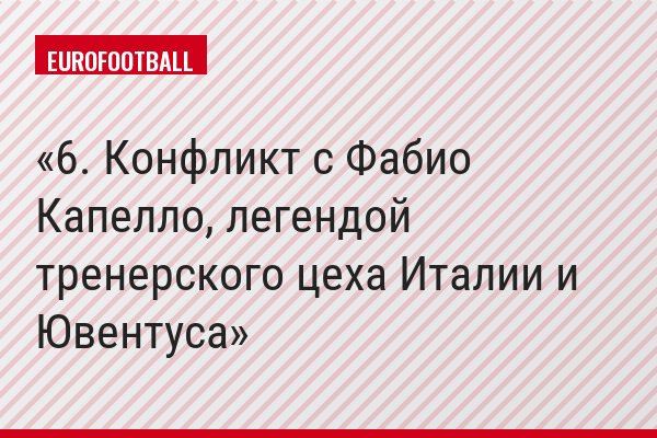 6. Конфликт с Фабио Капелло, легендой тренерского цеха Италии и Ювентуса