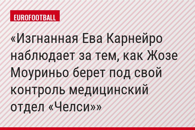 Изгнанная Ева Карнейро наблюдает за тем, как Жозе Моуриньо берет под свой контроль медицинский отдел «Челси»