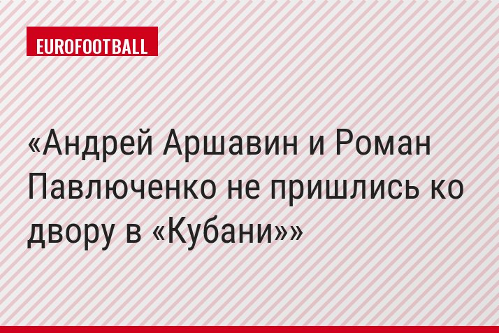 Андрей Аршавин и Роман Павлюченко не пришлись ко двору в «Кубани»