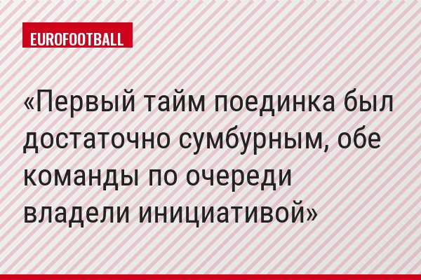 "Первый тайм поединка был достаточно сумбурным, обе команды по очереди владели инициативой"