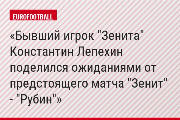 Бывший игрок "Зенита" Константин Лепехин поделился ожиданиями от предстоящего матча "Зенит" - "Рубин"