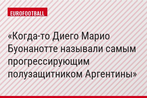 Когда-то Диего Марио Буонанотте называли самым прогрессирующим полузащитником Аргентины