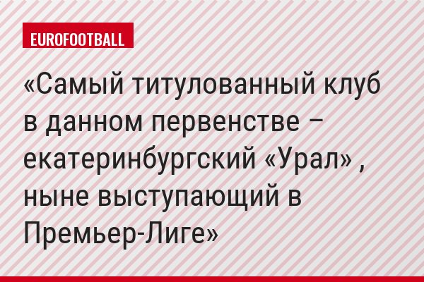 Самый титулованный клуб в данном первенстве – екатеринбургский «Урал» , ныне выступающий в Премьер-Лиге
