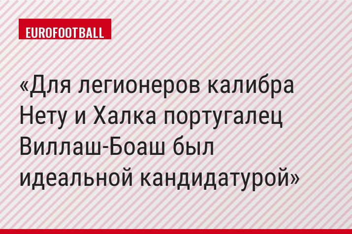 Для легионеров калибра Нету и Халка португалец Виллаш-Боаш был идеальной кандидатурой