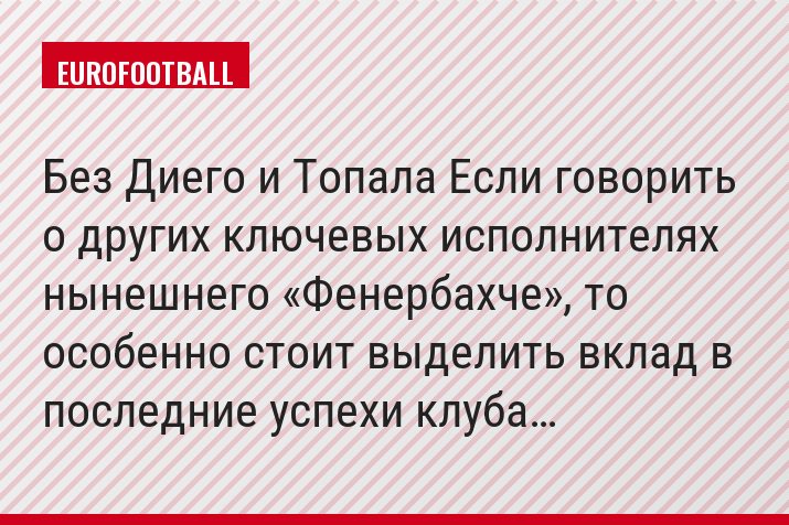 Без Диего и Топала Если говорить о других ключевых исполнителях нынешнего «Фенербахче», то особенно стоит выделить вклад в последние успехи клуба…