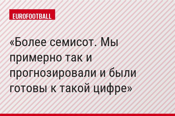 Более семисот. Мы примерно так и прогнозировали и были готовы к такой цифре