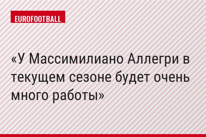 У Массимилиано Аллегри в текущем сезоне будет очень много работы