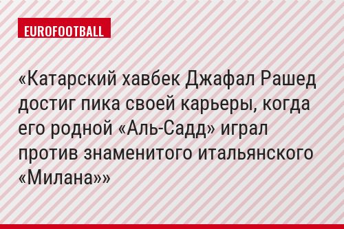 Катарский хавбек Джафал Рашед достиг пика своей карьеры, когда его родной «Аль-Садд» играл против знаменитого итальянского «Милана»