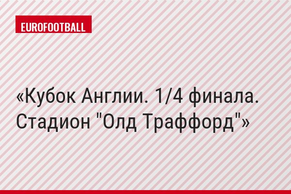 Кубок Англии. 1/4 финала. Стадион "Олд Траффорд"