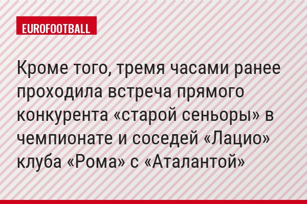 Кроме того, тремя часами ранее проходила встреча прямого конкурента «старой сеньоры» в чемпионате и соседей «Лацио» клуба «Рома» с «Аталантой»