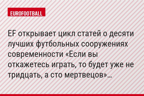 EF открывает цикл статей о десяти лучших футбольных сооружениях современности «Если вы откажетесь играть, то будет уже не тридцать, а сто мертвецов»…