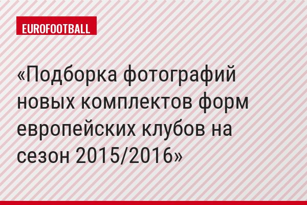 Подборка фотографий новых комплектов форм европейских клубов на сезон 2015/2016