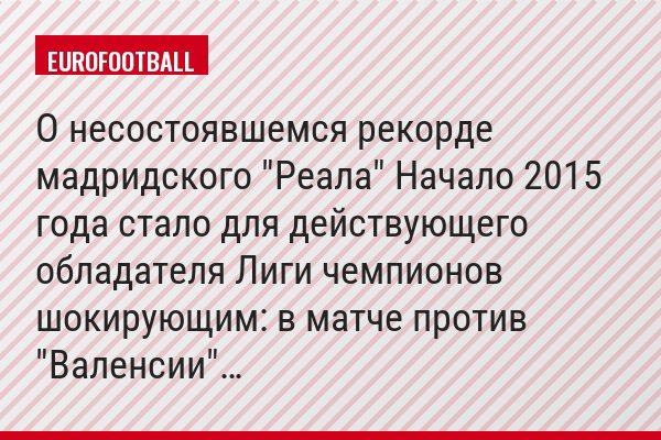 О несостоявшемся рекорде мадридского "Реала" Начало 2015 года стало для действующего обладателя Лиги чемпионов шокирующим: в матче против "Валенсии"…
