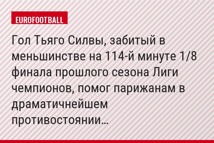 Гол Тьяго Силвы, забитый в меньшинстве на 114-й минуте 1/8 финала прошлого сезона Лиги чемпионов, помог парижанам в драматичнейшем противостоянии…