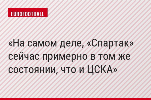 На самом деле, «Спартак» сейчас примерно в том же состоянии, что и ЦСКА
