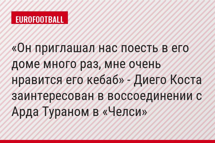 «Он приглашал нас поесть в его доме много раз, мне очень нравится его кебаб» - Диего Коста заинтересован в воссоединении с Арда Тураном в «Челси»