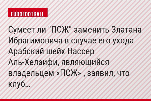 Сумеет ли "ПСЖ" заменить Златана Ибрагимовича в случае его ухода Арабский шейх Нассер Аль-Хелаифи, являющийся владельцем «ПСЖ» , заявил, что клуб…