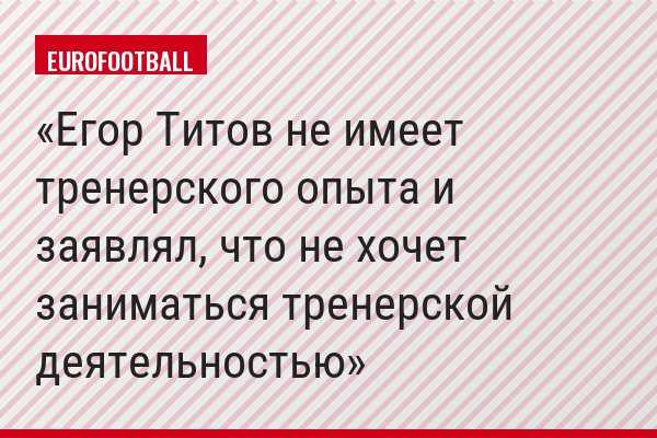 Егор Титов не имеет тренерского опыта и заявлял, что не хочет заниматься тренерской деятельностью