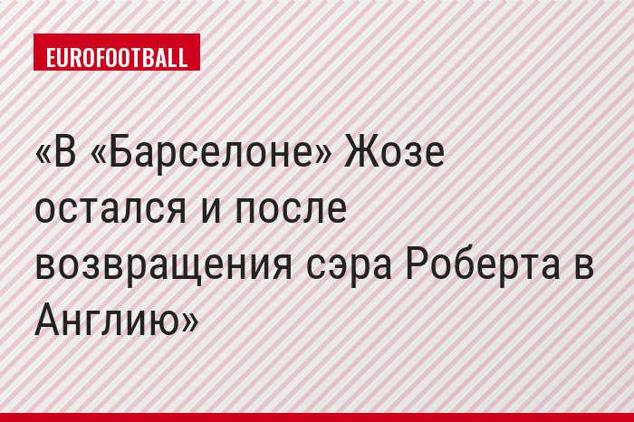 В «Барселоне» Жозе остался и после возвращения сэра Роберта в Англию