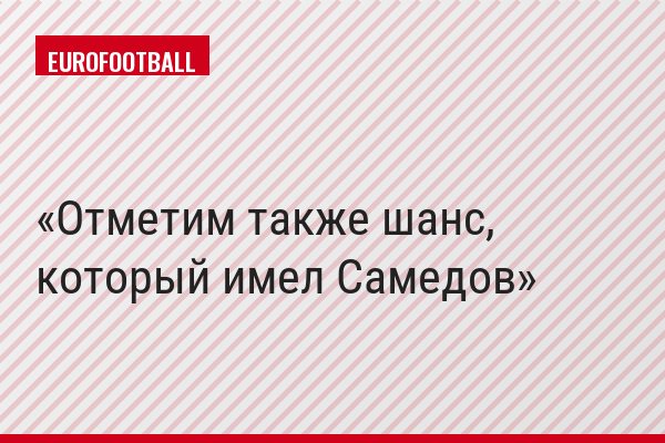 Отметим также шанс, который имел Самедов