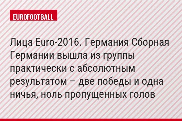 Лица Euro-2016. Германия Сборная Германии вышла из группы практически с абсолютным результатом – две победы и одна ничья, ноль пропущенных голов